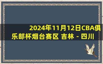 2024年11月12日CBA俱乐部杯烟台赛区 吉林 - 四川 全场录像